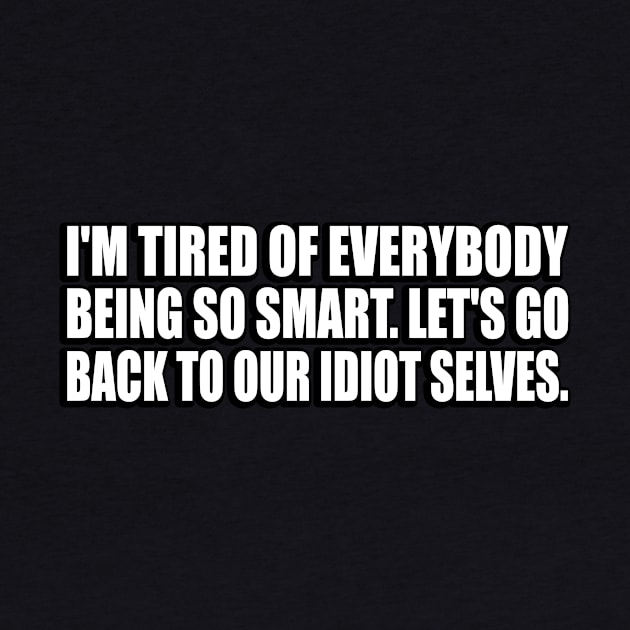 I'm tired of everybody being so smart. Let's go back to our idiot selves by D1FF3R3NT